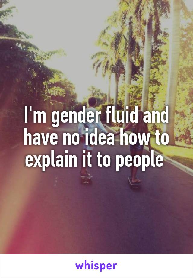 I'm gender fluid and have no idea how to explain it to people 