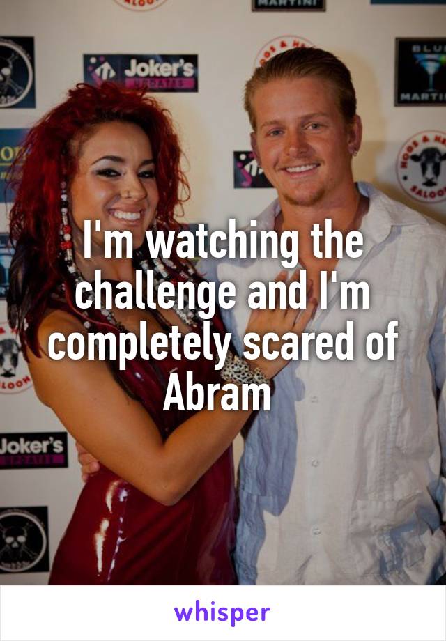 I'm watching the challenge and I'm completely scared of Abram 
