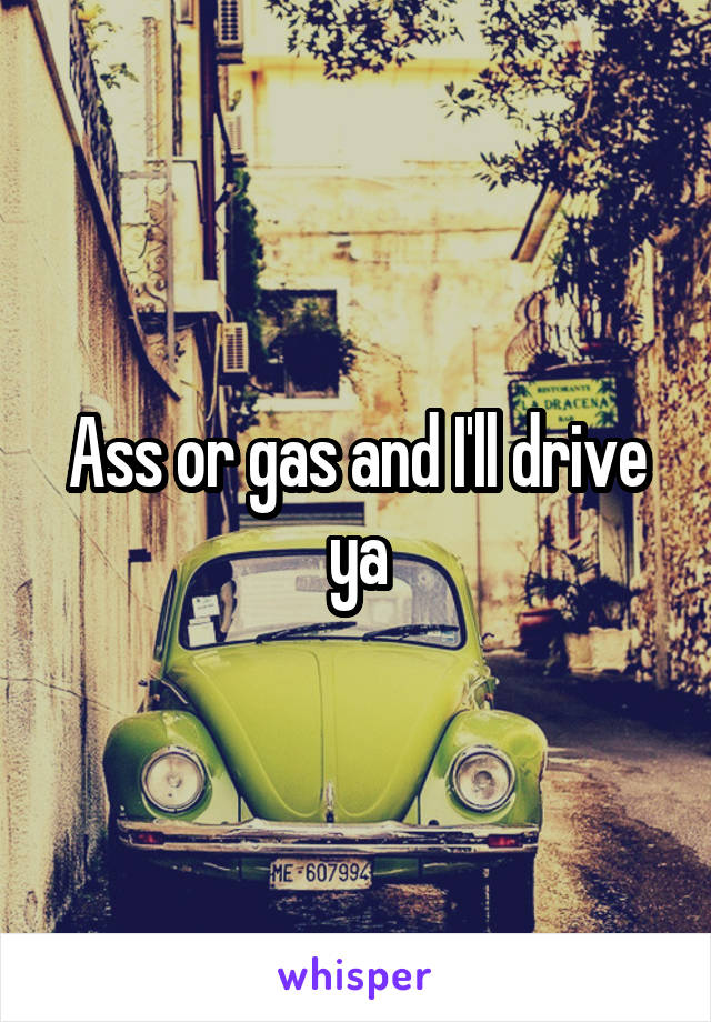 Ass or gas and I'll drive ya