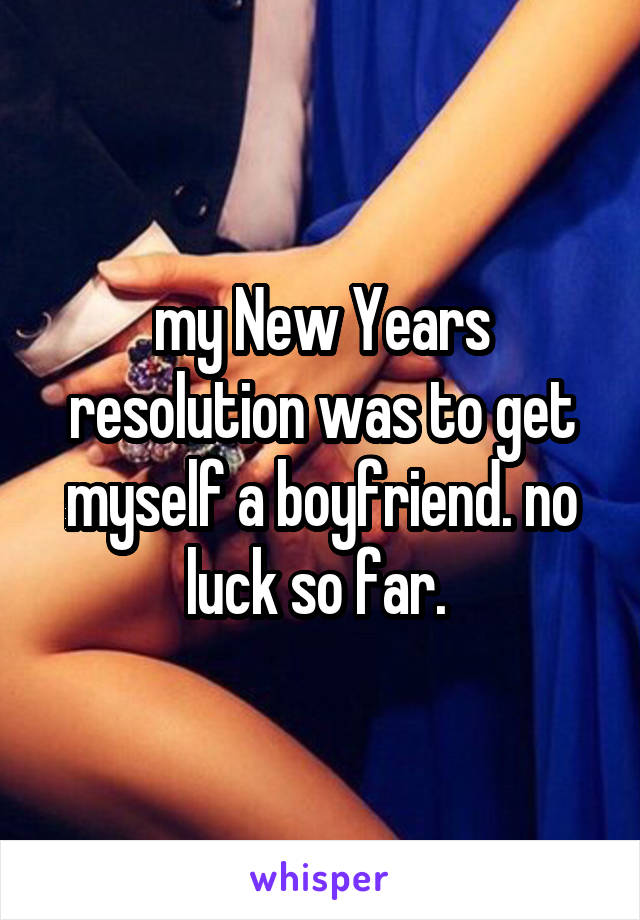 my New Years resolution was to get myself a boyfriend. no luck so far. 