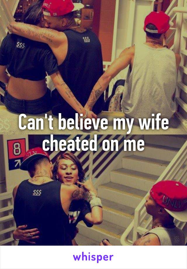 Can't believe my wife cheated on me