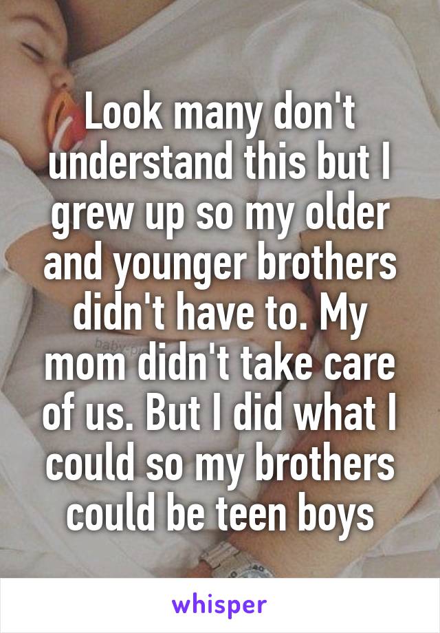 Look many don't understand this but I grew up so my older and younger brothers didn't have to. My mom didn't take care of us. But I did what I could so my brothers could be teen boys