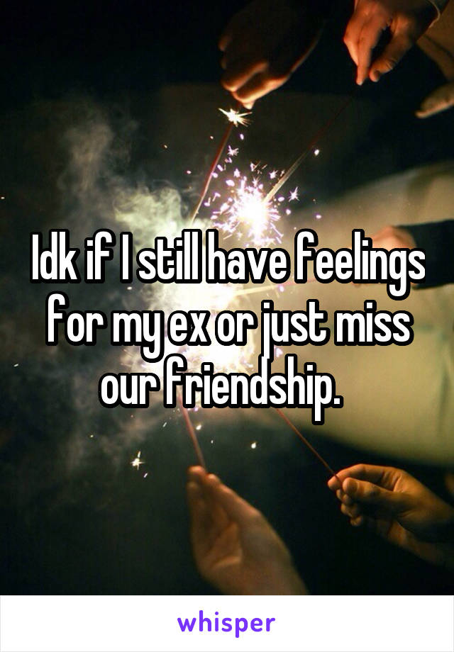 Idk if I still have feelings for my ex or just miss our friendship.  