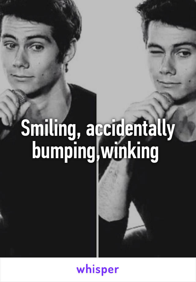 Smiling, accidentally bumping,winking 