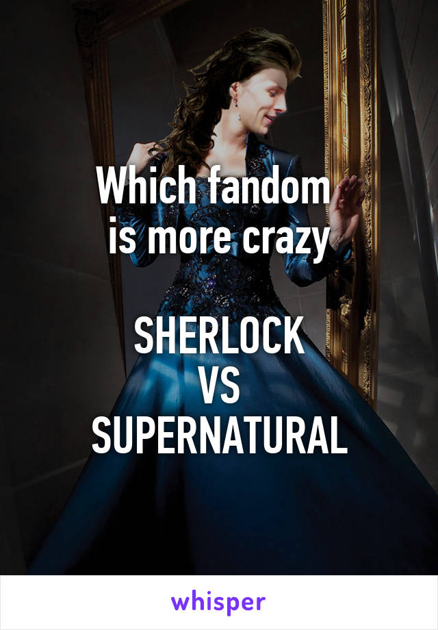 Which fandom 
is more crazy

SHERLOCK
VS
SUPERNATURAL