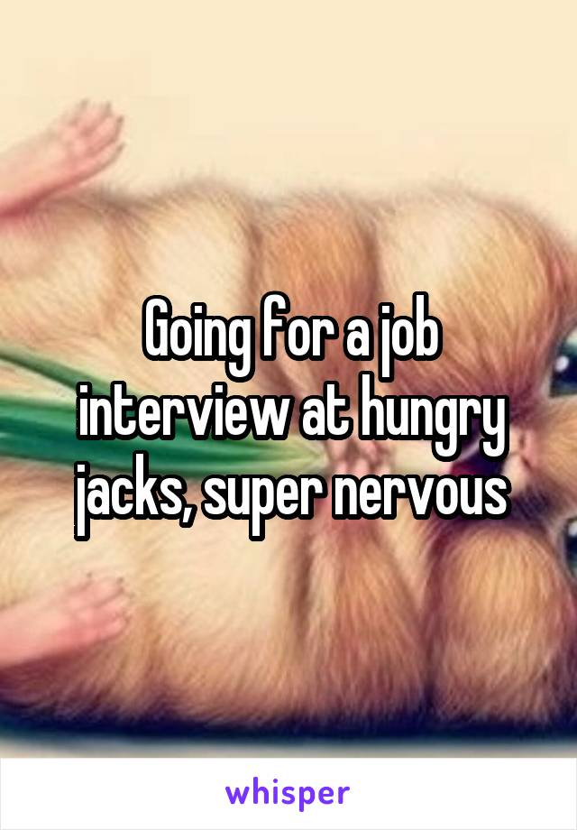 Going for a job interview at hungry jacks, super nervous
