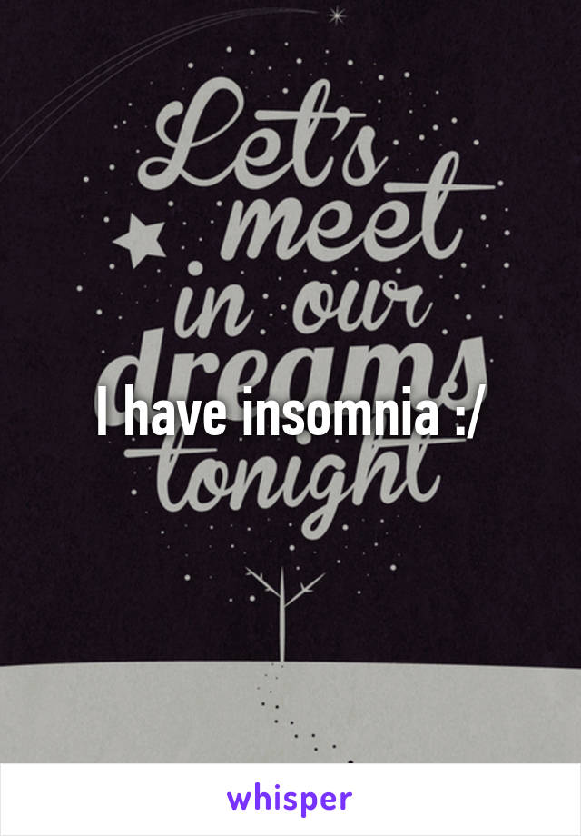 I have insomnia :/