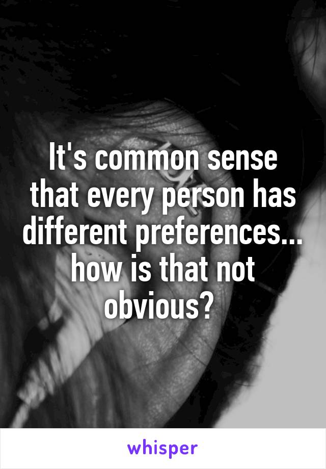 It's common sense that every person has different preferences... how is that not obvious? 