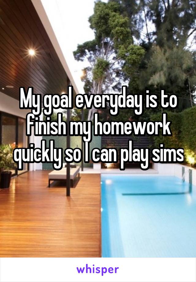 My goal everyday is to finish my homework quickly so I can play sims 