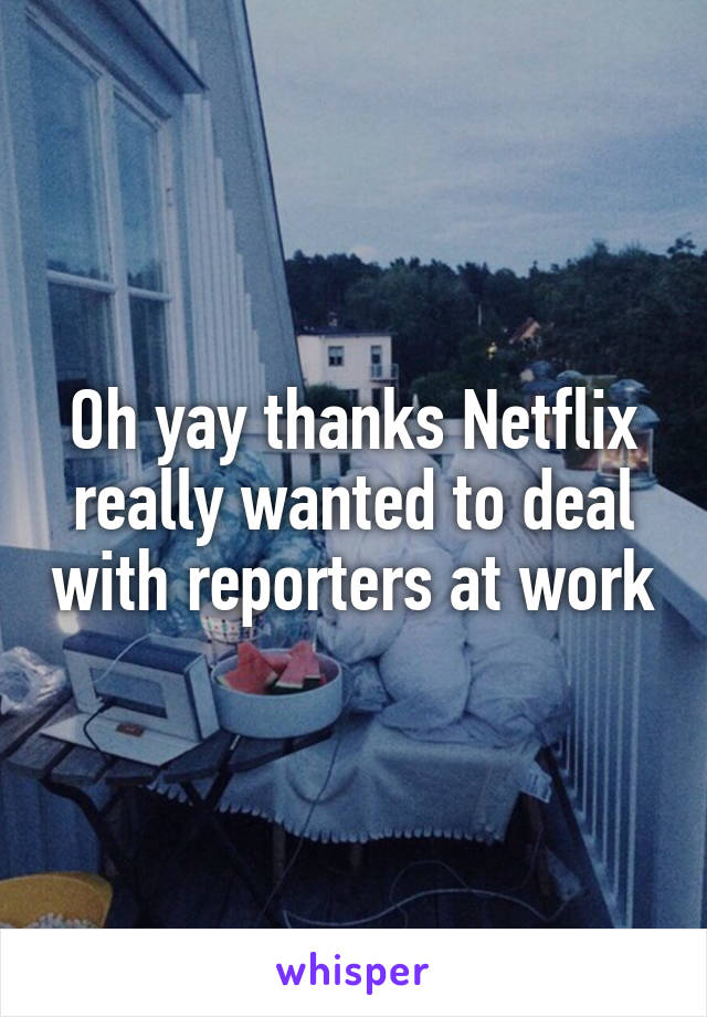 Oh yay thanks Netflix really wanted to deal with reporters at work