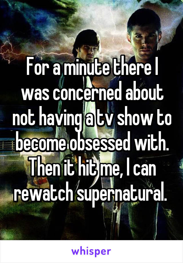 For a minute there I was concerned about not having a tv show to become obsessed with. Then it hit me, I can rewatch supernatural. 