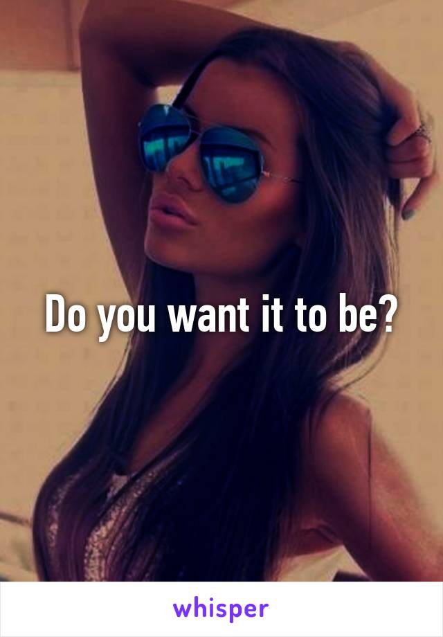 Do you want it to be?