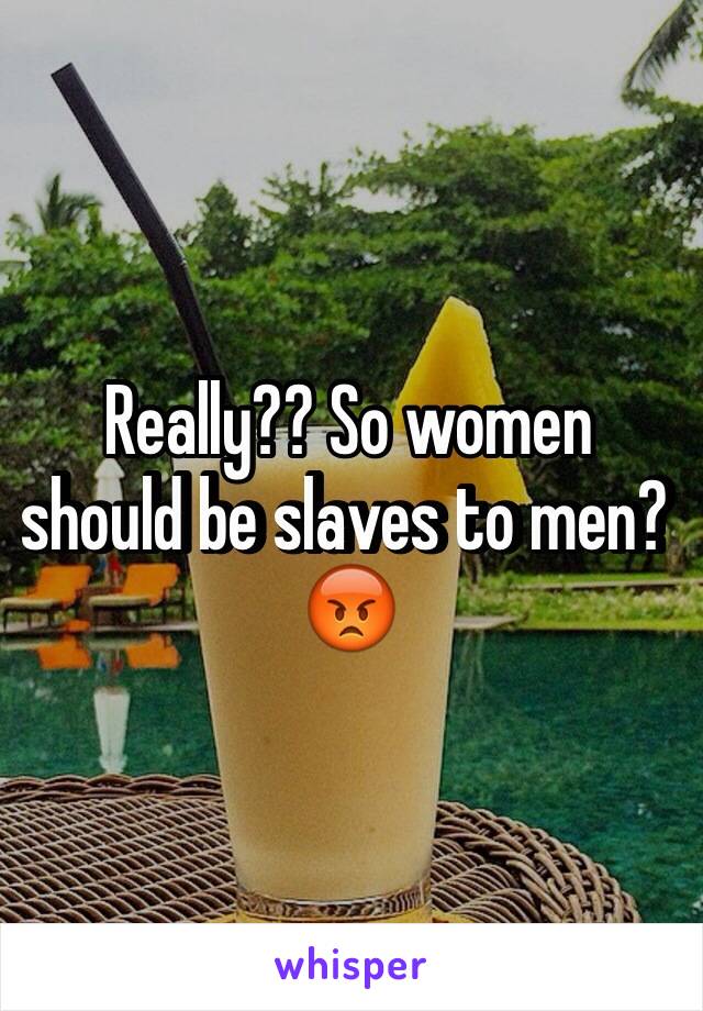 Really?? So women should be slaves to men? 😡