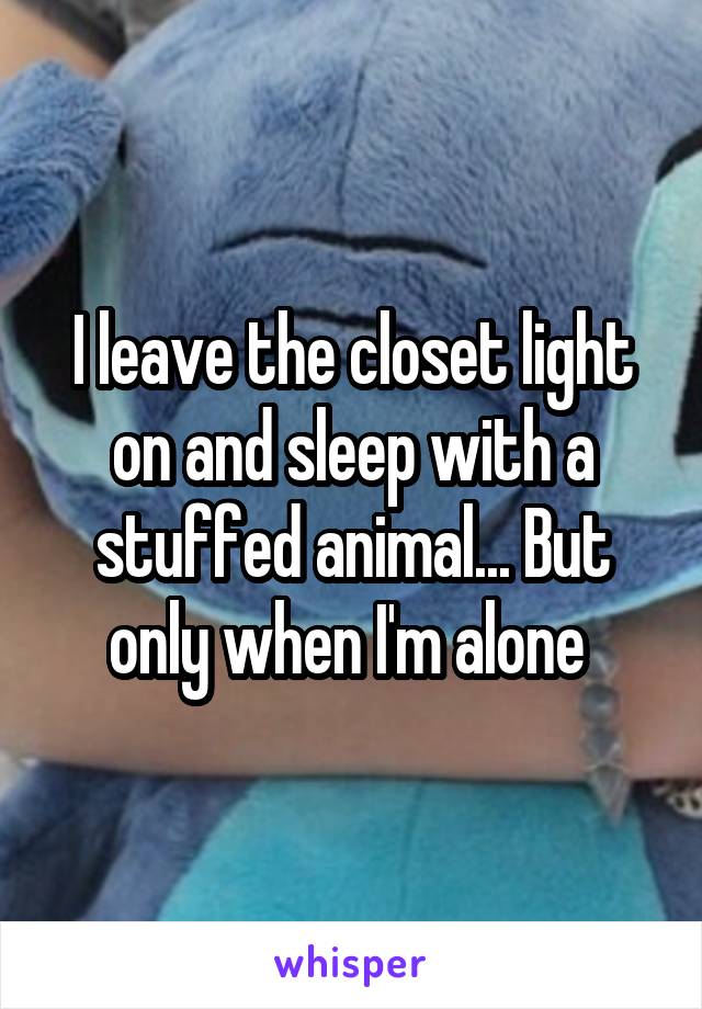 I leave the closet light on and sleep with a stuffed animal... But only when I'm alone 