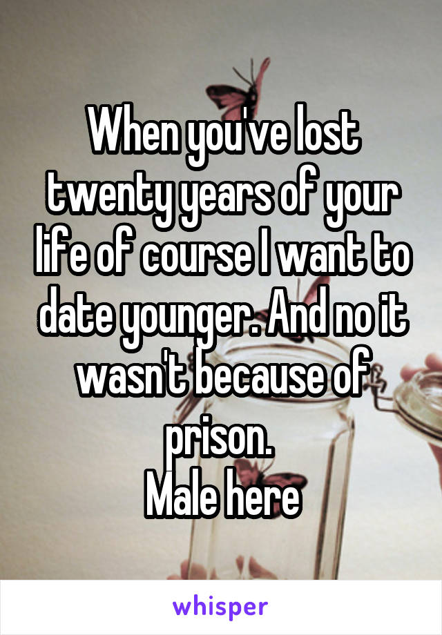 When you've lost twenty years of your life of course I want to date younger. And no it wasn't because of prison. 
Male here