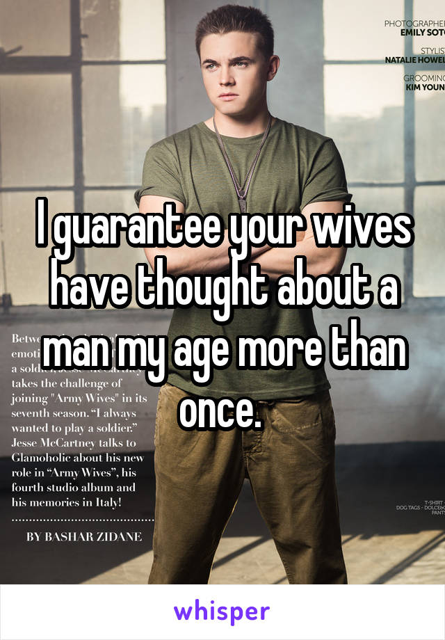 I guarantee your wives have thought about a man my age more than once. 