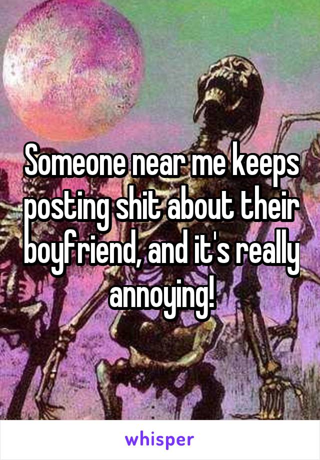 Someone near me keeps posting shit about their boyfriend, and it's really annoying!