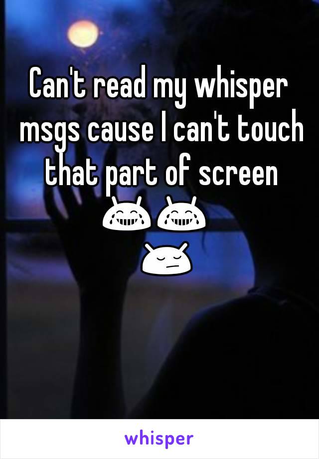 Can't read my whisper msgs cause I can't touch that part of screen 😂😂😂😔😔