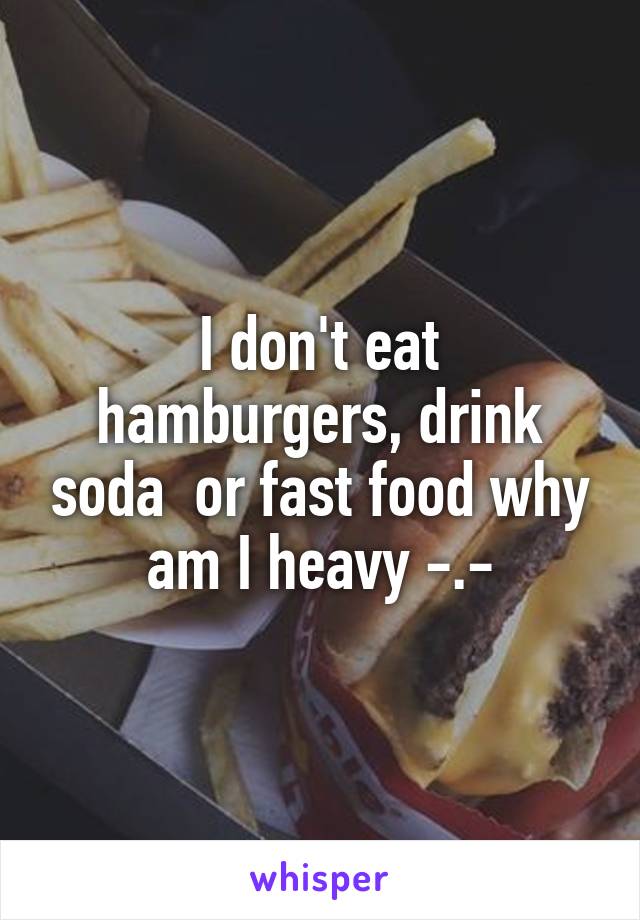 I don't eat hamburgers, drink soda  or fast food why am I heavy -.-