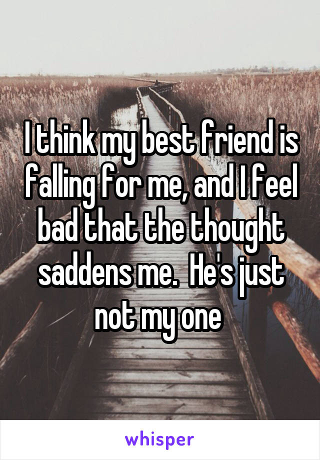 I think my best friend is falling for me, and I feel bad that the thought saddens me.  He's just not my one 