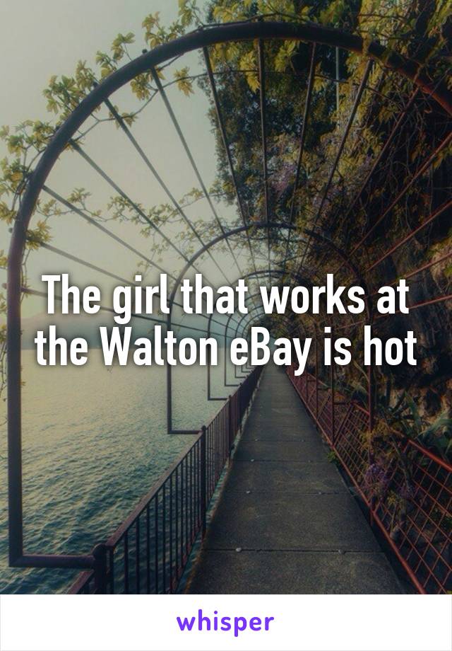 The girl that works at the Walton eBay is hot