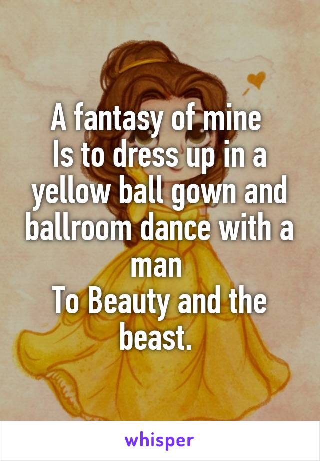 A fantasy of mine 
Is to dress up in a yellow ball gown and ballroom dance with a man 
To Beauty and the beast. 