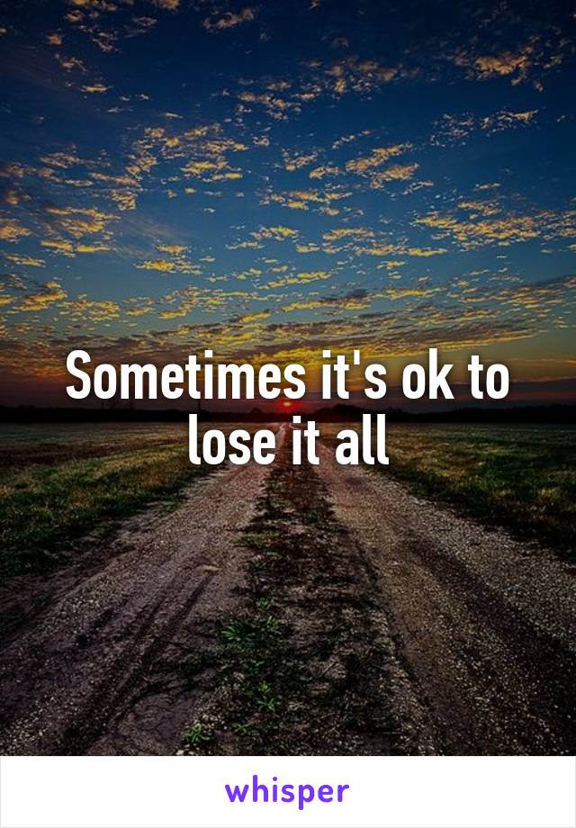 Sometimes it's ok to lose it all