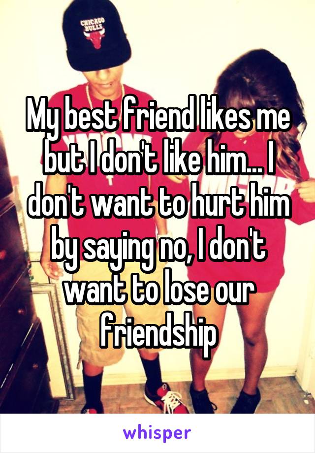 My best friend likes me but I don't like him... I don't want to hurt him by saying no, I don't want to lose our friendship