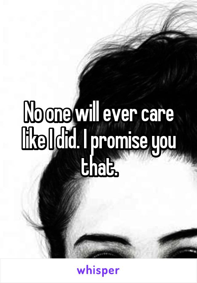 No one will ever care like I did. I promise you that.