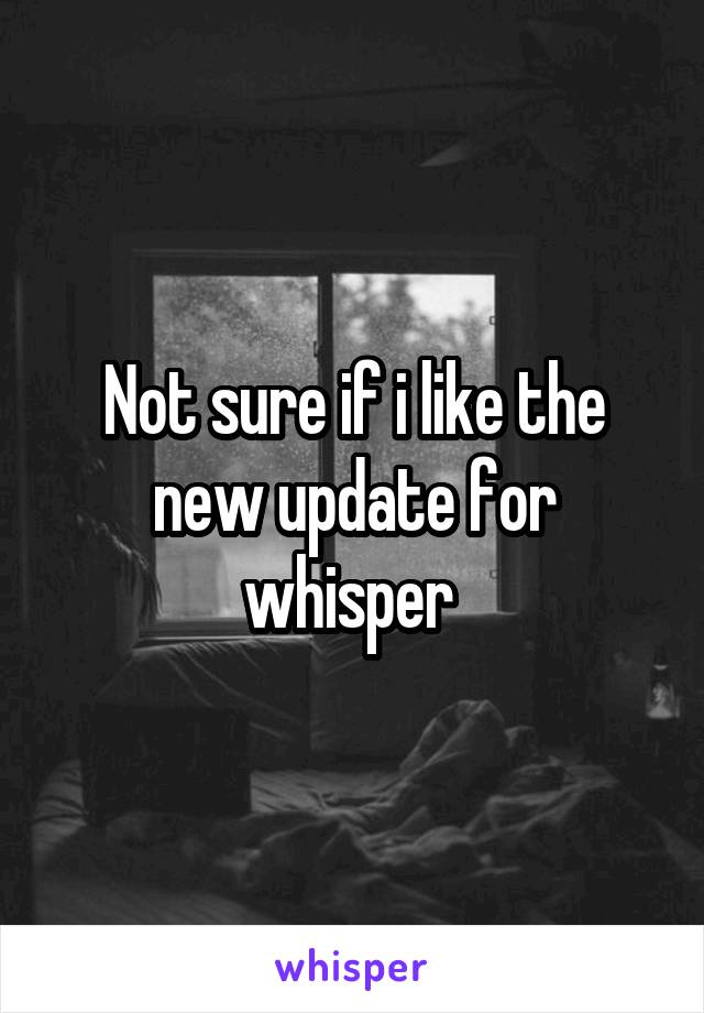 Not sure if i like the new update for whisper 