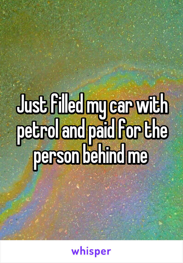 Just filled my car with petrol and paid for the person behind me 