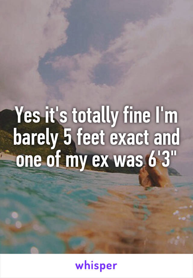 Yes it's totally fine I'm barely 5 feet exact and one of my ex was 6'3"