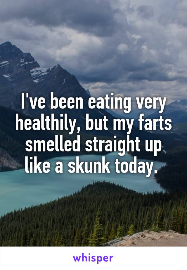 I've been eating very healthily, but my farts smelled straight up like a skunk today. 