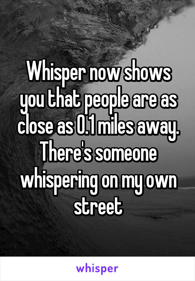 Whisper now shows you that people are as close as 0.1 miles away. There's someone whispering on my own street