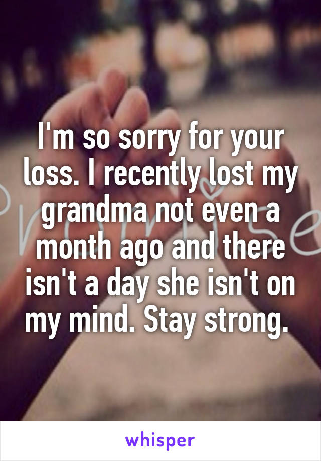 I'm so sorry for your loss. I recently lost my grandma not even a month ago and there isn't a day she isn't on my mind. Stay strong. 