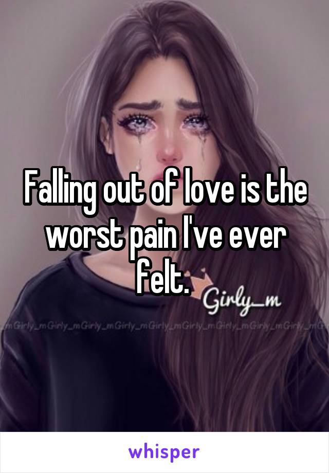 Falling out of love is the worst pain I've ever felt. 
