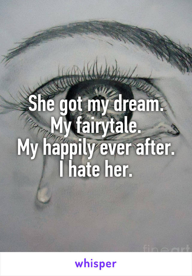 She got my dream.
My fairytale.
My happily ever after.
I hate her.