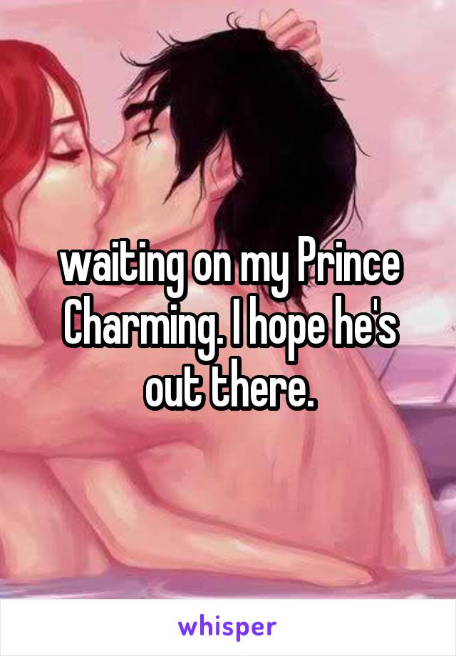 waiting on my Prince Charming. I hope he's out there.
