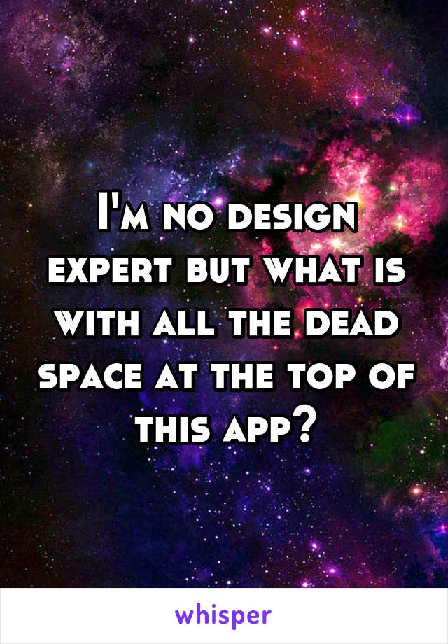 I'm no design expert but what is with all the dead space at the top of this app?