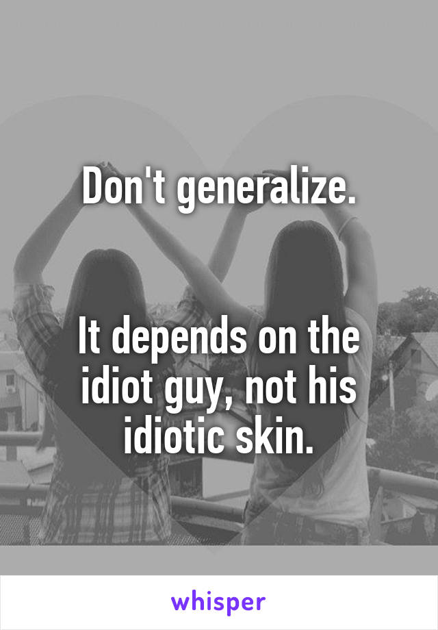 Don't generalize.


It depends on the idiot guy, not his idiotic skin.