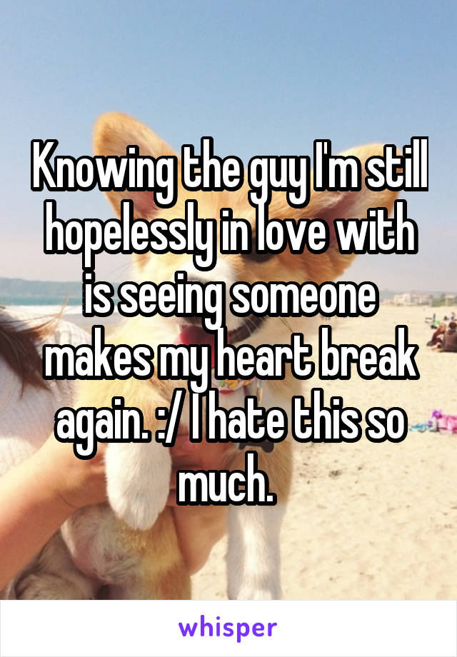 Knowing the guy I'm still hopelessly in love with is seeing someone makes my heart break again. :/ I hate this so much. 