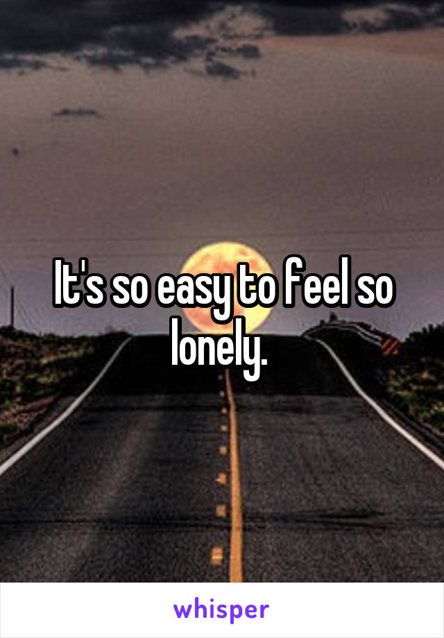 It's so easy to feel so lonely. 
