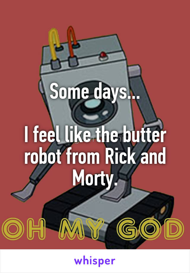Some days...

I feel like the butter robot from Rick and Morty.