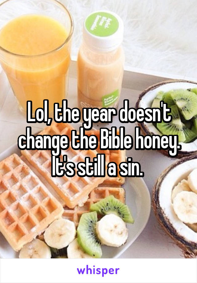Lol, the year doesn't change the Bible honey. It's still a sin. 