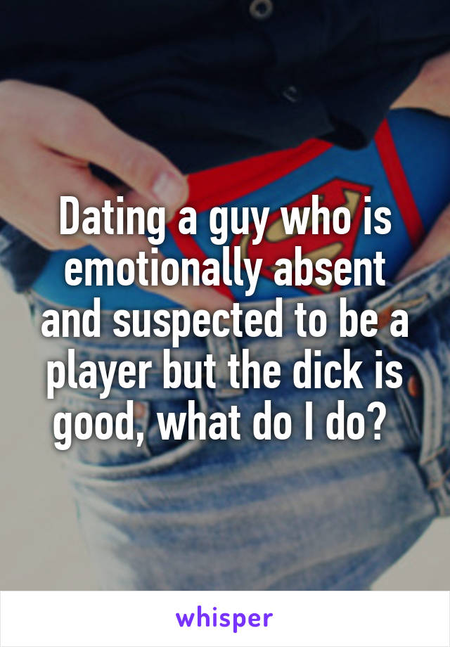Dating a guy who is emotionally absent and suspected to be a player but the dick is good, what do I do? 