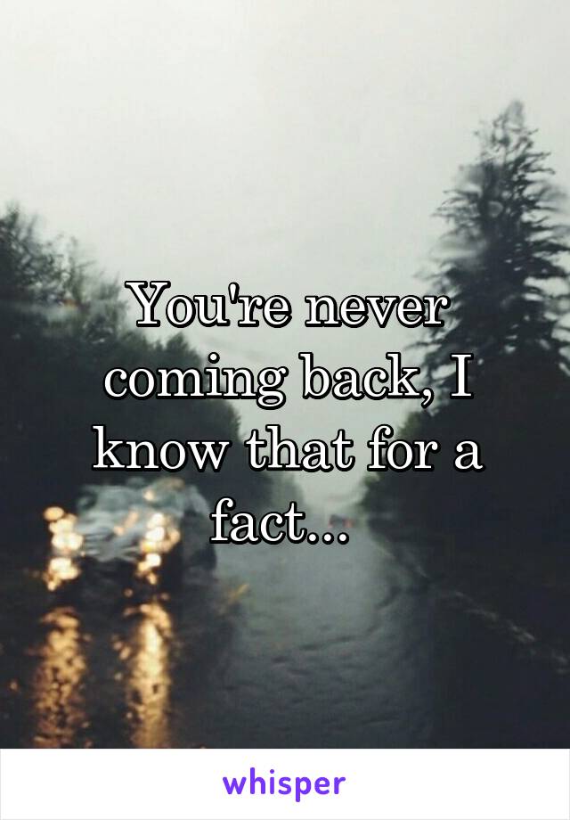 You're never coming back, I know that for a fact... 