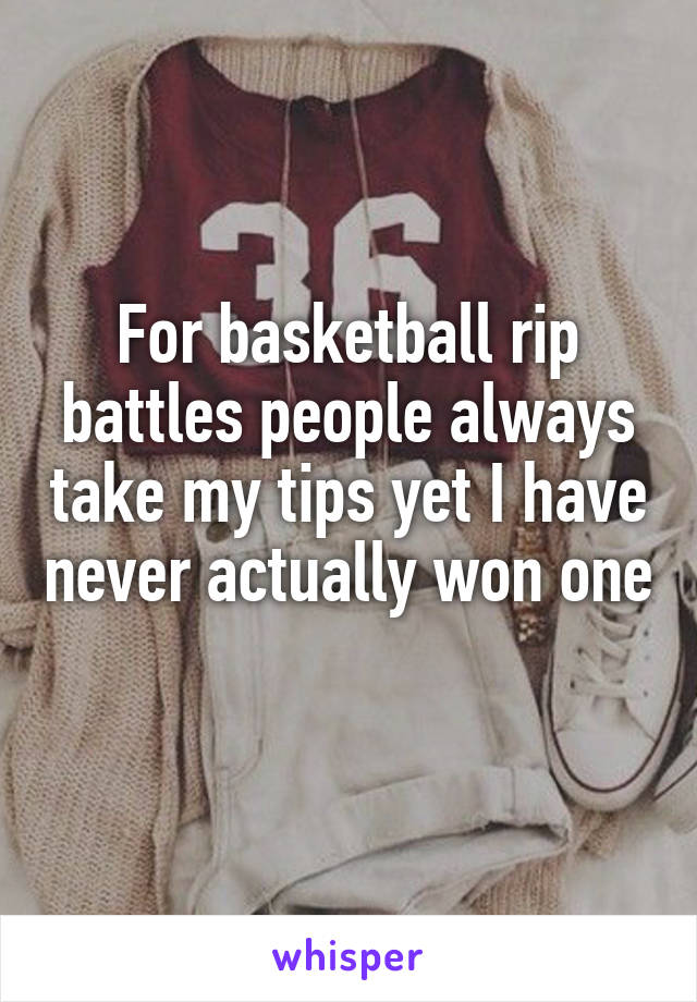 For basketball rip battles people always take my tips yet I have never actually won one 