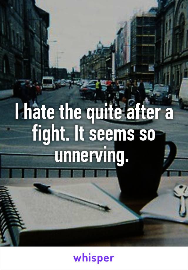 I hate the quite after a fight. It seems so unnerving. 