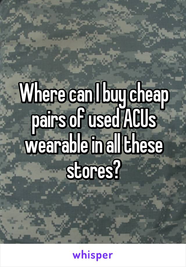 Where can I buy cheap pairs of used ACUs wearable in all these stores?