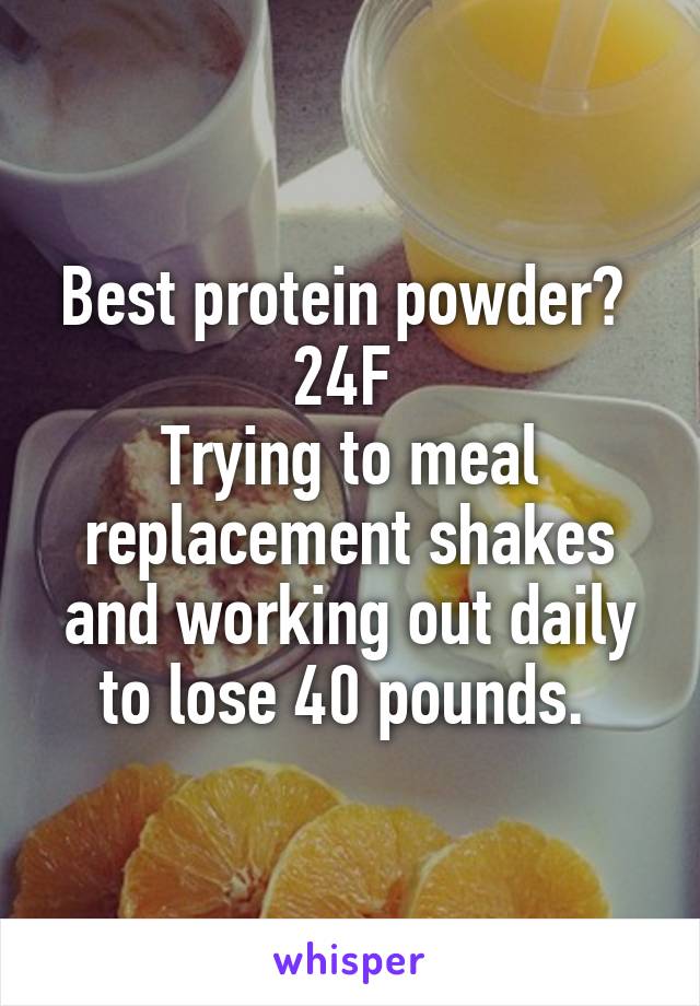 Best protein powder? 
24F 
Trying to meal replacement shakes and working out daily to lose 40 pounds. 